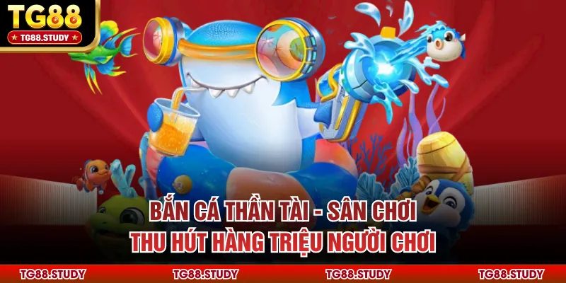 Bắn Cá Thần Tài - Sân Chơi Thu Hút Hàng Triệu Người Chơi